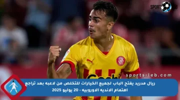 ريال مدريد يفتح الباب لجميع الخيارات للتخلص من لاعبه بعد تراجع اهتمام الأندية الأوروبية – 20 يوليو 2025